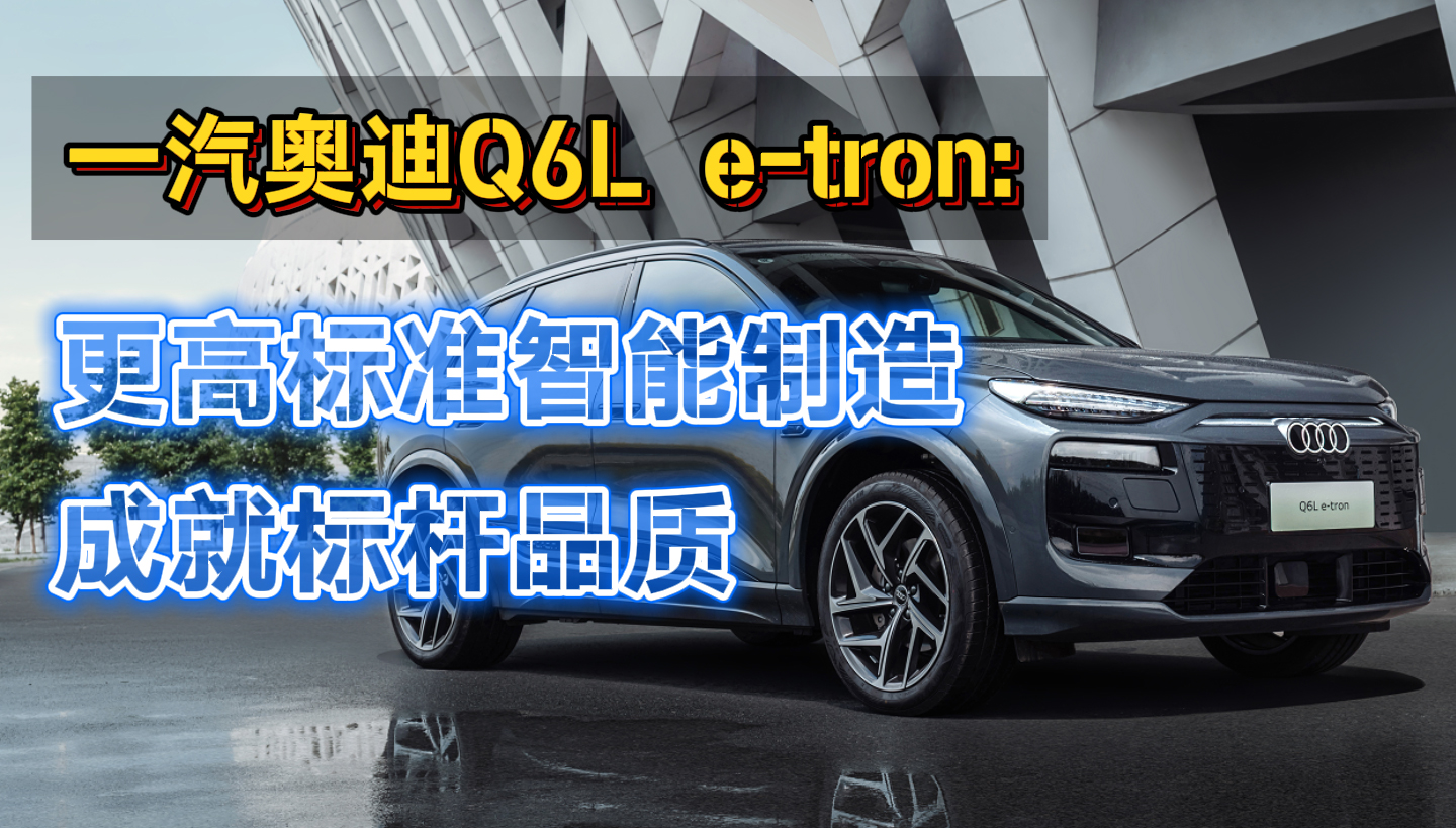 一汽奥迪 Q6L e-tron：更高标准智能制造 成就标杆品质
